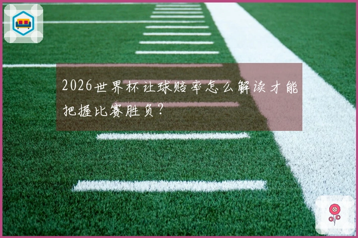 2026世界杯让球赔率怎么解读才能把握比赛胜负？
