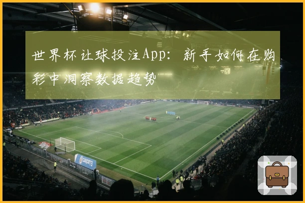 世界杯让球投注App：新手如何在购彩中洞察数据趋势
