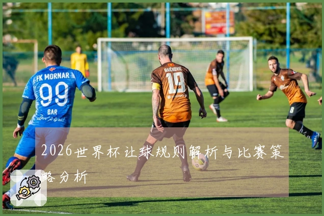 2026世界杯让球规则解析与比赛策略分析