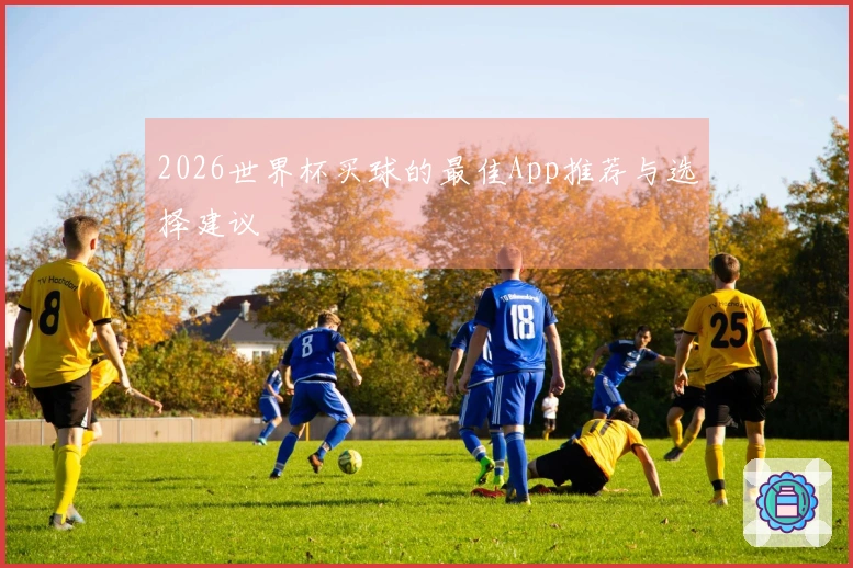 2026世界杯买球的最佳App推荐与选择建议