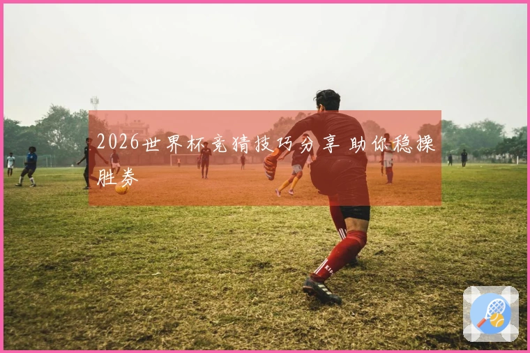 2026世界杯竞猜技巧分享 助你稳操胜券