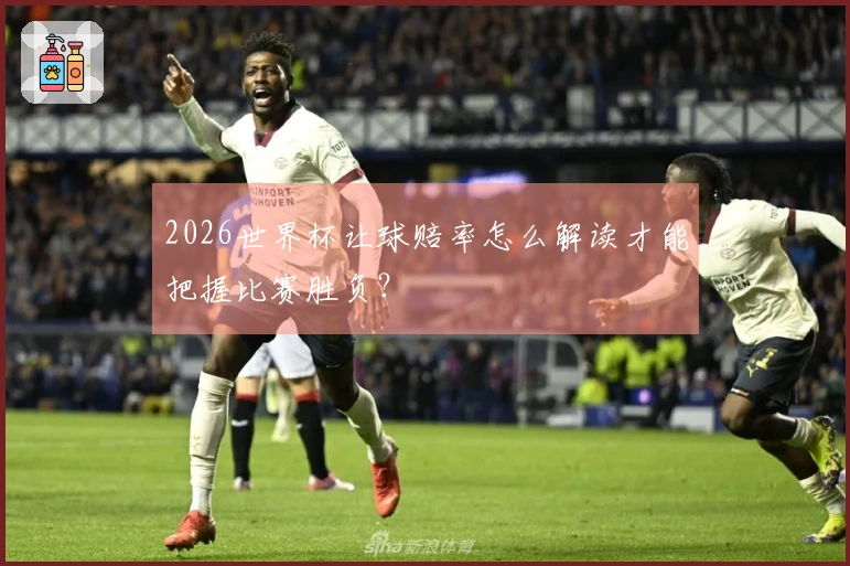 2026世界杯让球赔率怎么解读才能把握比赛胜负？