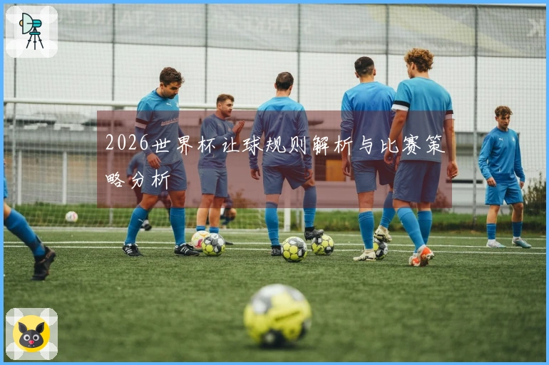 2026世界杯让球规则解析与比赛策略分析