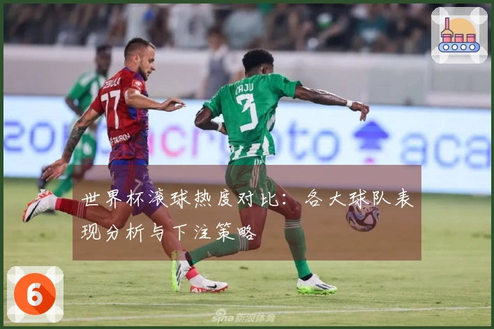 世界杯滚球热度对比：各大球队表现分析与下注策略