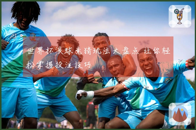 世界杯滚球竞猜玩法大盘点 让你轻松掌握投注技巧