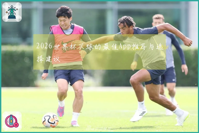 2026世界杯买球的最佳App推荐与选择建议