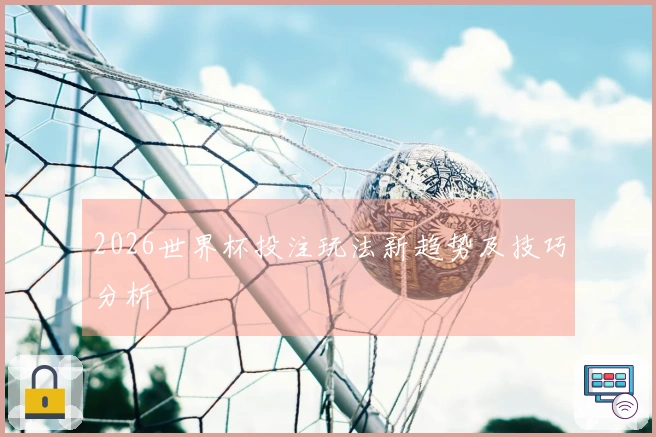 2026世界杯投注玩法新趋势及技巧分析
