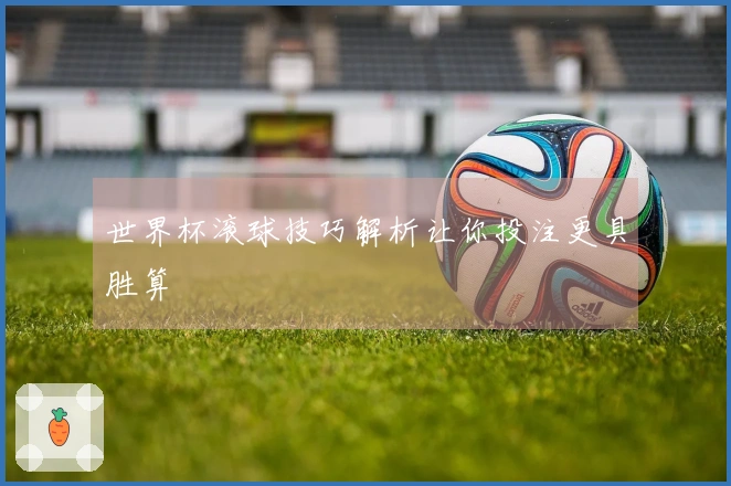 世界杯滚球技巧解析让你投注更具胜算