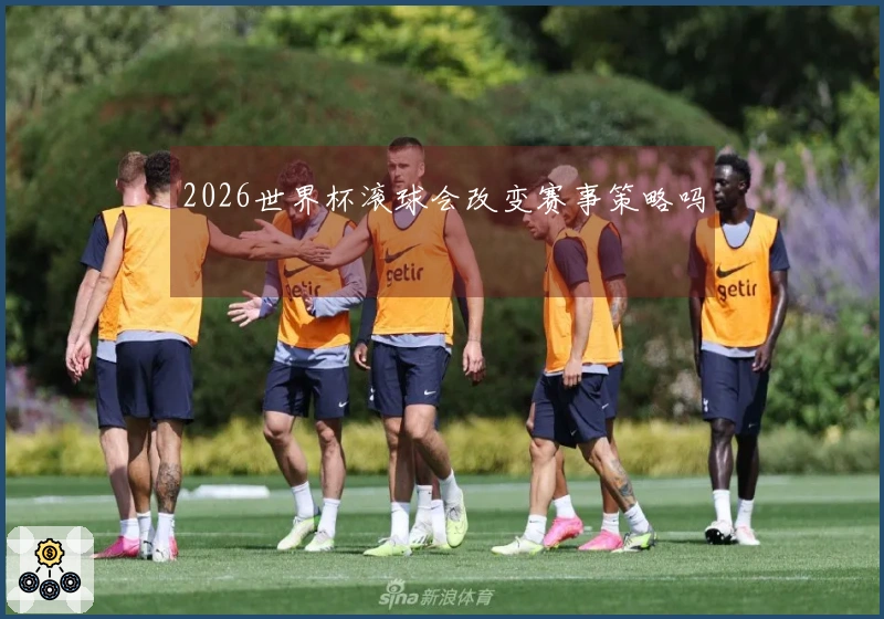 2026世界杯滚球会改变赛事策略吗