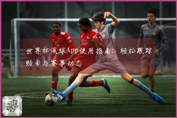 世界杯滚球App使用指南：轻松跟踪赔率与赛事动态