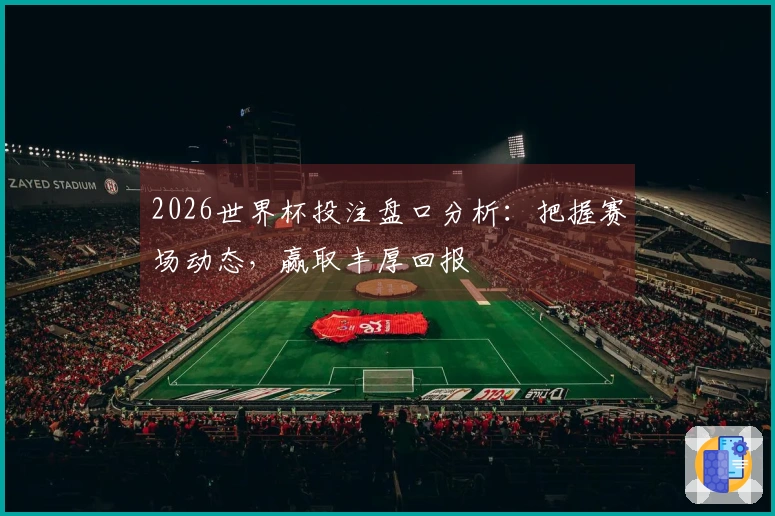 2026世界杯投注盘口分析：把握赛场动态，赢取丰厚回报